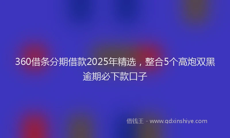360借条分期借款2025年精选,整合5个高炮双黑逾期必下款口子
