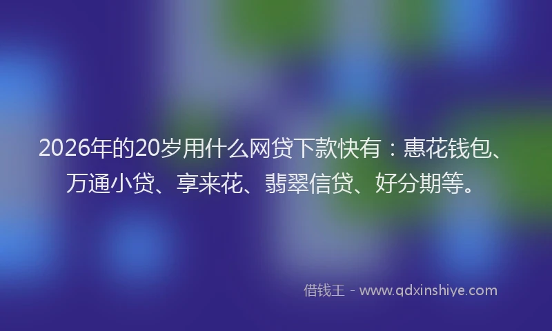 2026年的20岁用什么网贷下款快有：惠花钱包、万通小贷、享来花、翡翠信贷、好分期等。