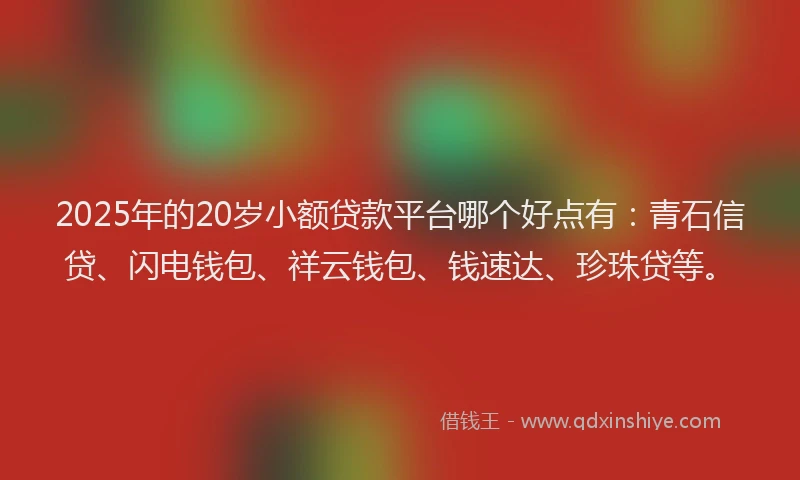 2025年的20岁小额贷款平台哪个好点有：青石信贷、闪电钱包、祥云钱包、钱速达、珍珠贷等。