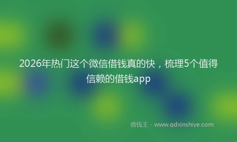 2026年热门这个微信借钱真的快，梳理5个值得信赖的借钱app