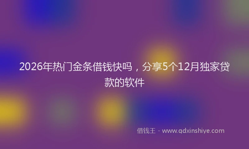 2026年热门金条借钱快吗,分享5个12月独家贷款的软件