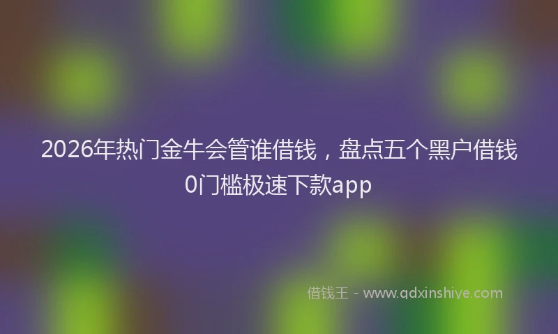 2026年热门金牛会管谁借钱，盘点五个黑户借钱0门槛极速下款app