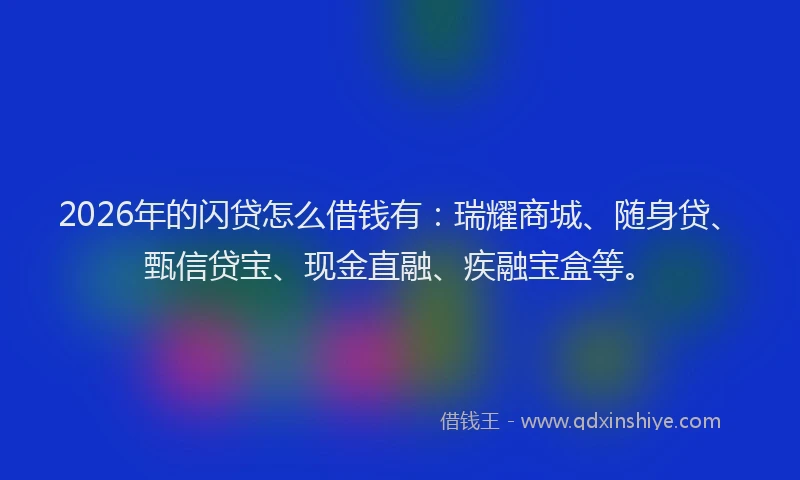 2026年的闪贷怎么借钱有：瑞耀商城、随身贷、甄信贷宝、现金直融、疾融宝盒等。