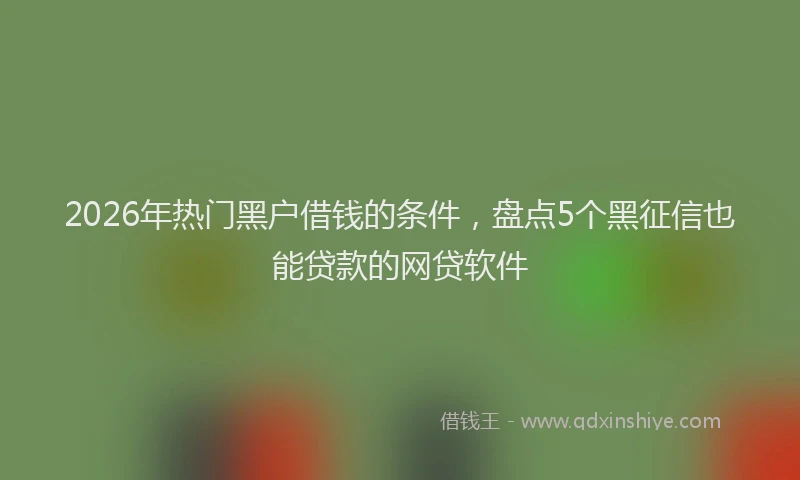 2026年热门黑户借钱的条件,盘点5个黑征信也能贷款的网贷软件