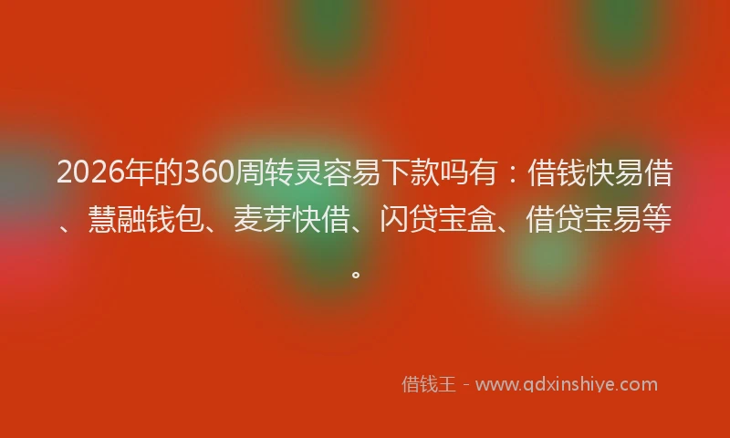 2026年的360周转灵容易下款吗有：借钱快易借、慧融钱包、麦芽快借、闪贷宝盒、借贷宝易等。