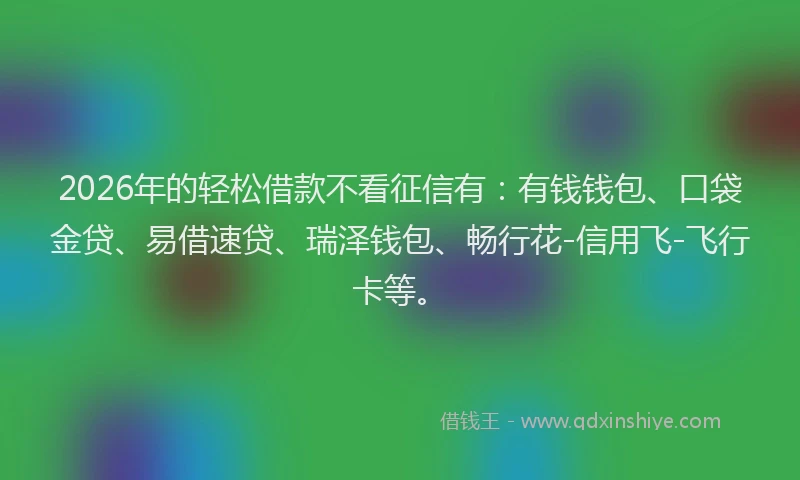 2026年的轻松借款不看征信有：有钱钱包、口袋金贷、易借速贷、瑞泽钱包、畅行花-信用飞-飞行卡等。