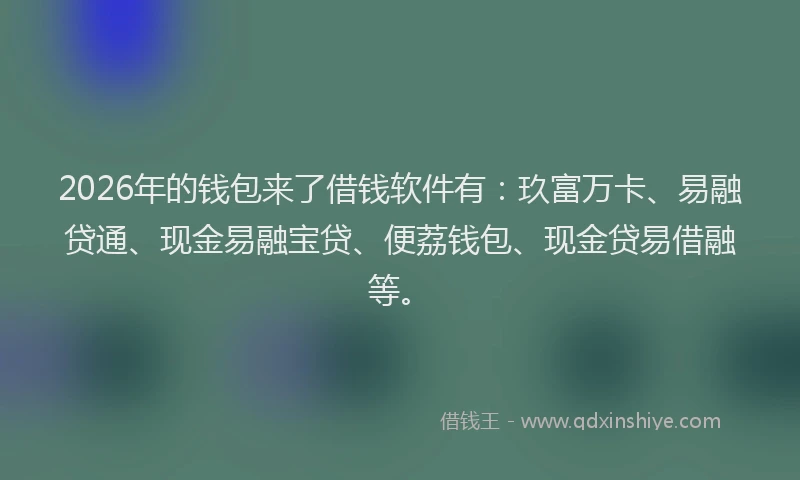 2026年的钱包来了借钱软件有：玖富万卡、易融贷通、现金易融宝贷、便荔钱包、现金贷易借融等。