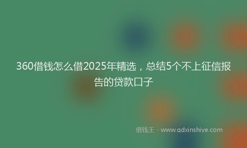 360借钱怎么借2025年精选，总结5个不上征信报告的贷款口子