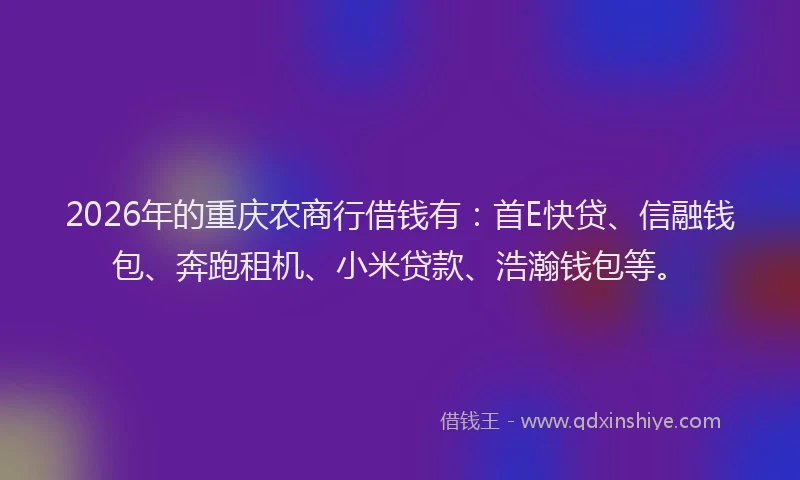 2026年的重庆农商行借钱有：首E快贷、信融钱包、奔跑租机、小米贷款、浩瀚钱包等。