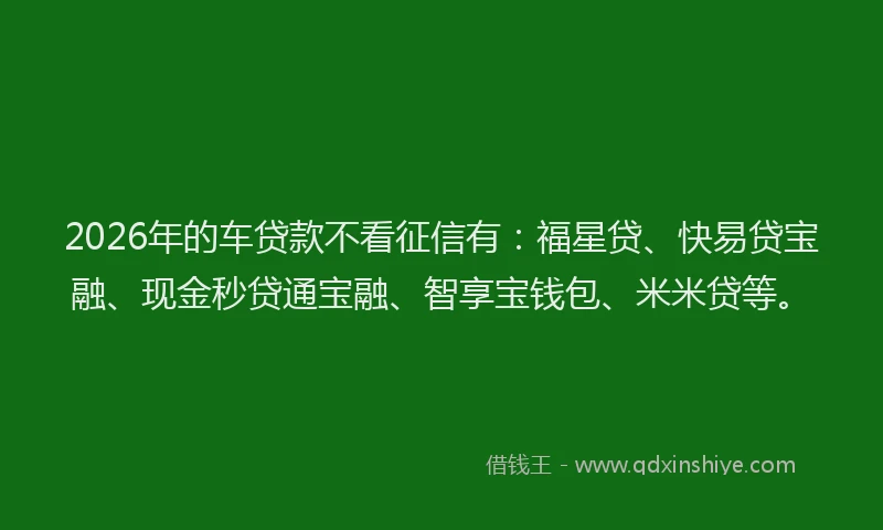 2026年的车贷款不看征信有:福星贷、快易贷宝融、现金秒贷通宝融、智享宝钱包、米米贷等。