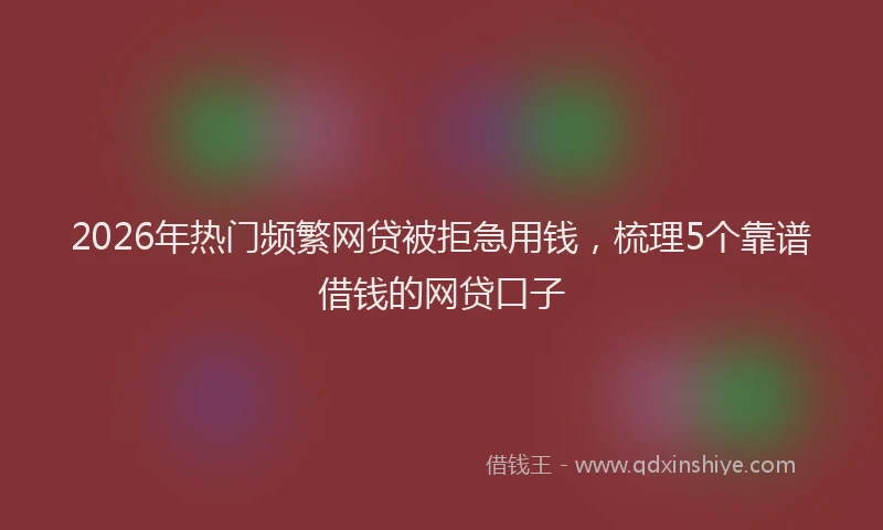 2026年热门频繁网贷被拒急用钱，梳理5个靠谱借钱的网贷口子