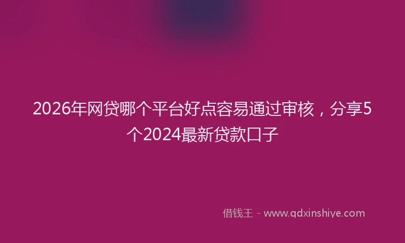 2026年网贷哪个平台好点容易通过审核，分享5个2024最新贷款口子