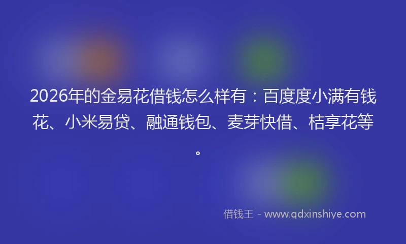 2026年的金易花借钱怎么样有:百度度小满有钱花、小米易贷、融通钱包、麦芽快借、桔享花等。