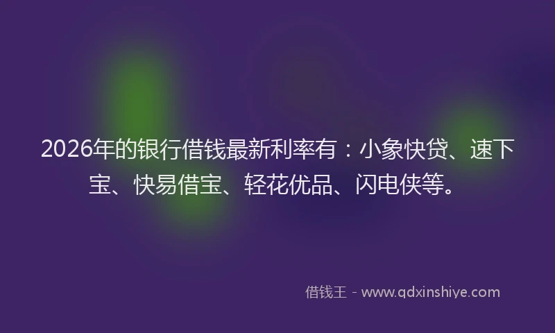 2026年的银行借钱最新利率有：小象快贷、速下宝、快易借宝、轻花优品、闪电侠等。