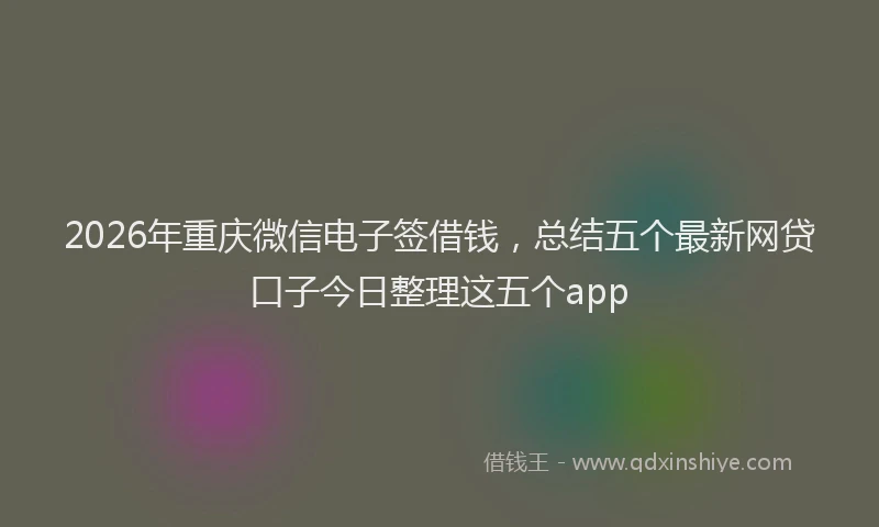 2026年重庆微信电子签借钱，总结五个最新网贷口子今日整理这五个app