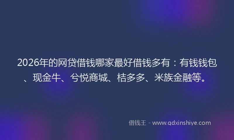 2026年的网贷借钱哪家最好借钱多有：有钱钱包、现金牛、兮悦商城、桔多多、米族金融等。