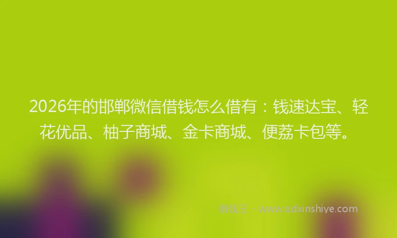 2026年的邯郸微信借钱怎么借有:钱速达宝、轻花优品、柚子商城、金卡商城、便荔卡包等。