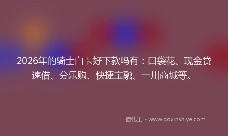 2026年的骑士白卡好下款吗有：口袋花、现金贷速借、分乐购、快捷宝融、一川商城等。