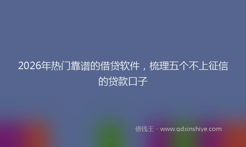 2026年热门靠谱的借贷软件，梳理五个不上征信的贷款口子
