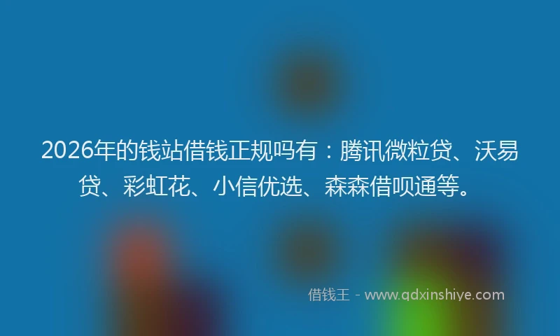 2026年的钱站借钱正规吗有：腾讯微粒贷、沃易贷、彩虹花、小信优选、森森借呗通等。