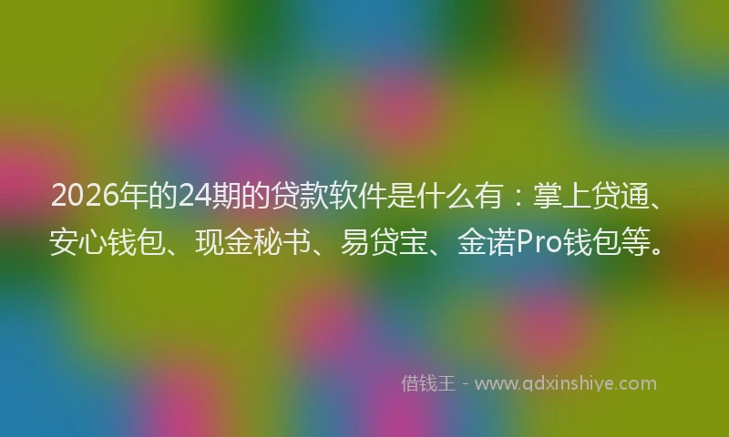 2026年的24期的贷款软件是什么有：掌上贷通、安心钱包、现金秘书、易贷宝、金诺Pro钱包等。