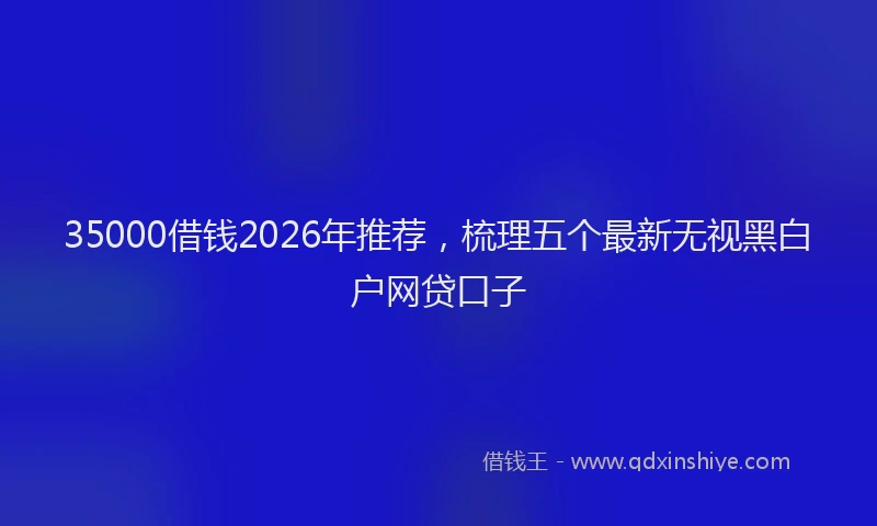 35000借钱2026年推荐，梳理五个最新无视黑白户网贷口子
