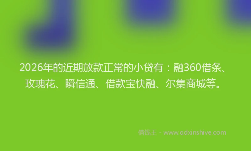2026年的近期放款正常的小贷有：融360借条、玫瑰花、瞬信通、借款宝快融、尔集商城等。