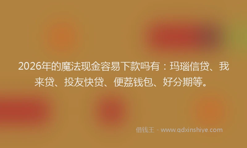 2026年的魔法现金容易下款吗有：玛瑙信贷、我来贷、投友快贷、便荔钱包、好分期等。