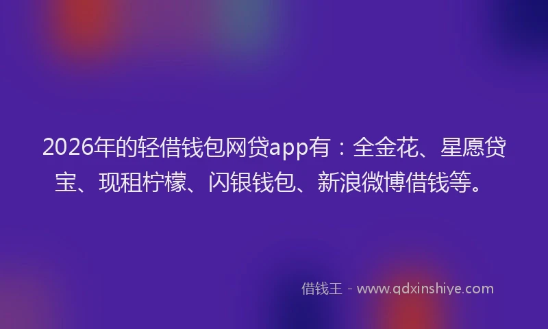 2026年的轻借钱包网贷app有：全金花、星愿贷宝、现租柠檬、闪银钱包、新浪微博借钱等。
