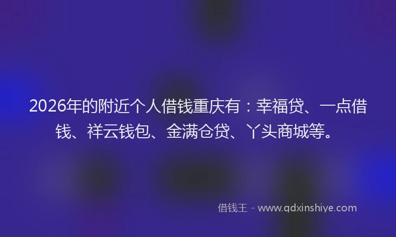 2026年的附近个人借钱重庆有：幸福贷、一点借钱、祥云钱包、金满仓贷、丫头商城等。