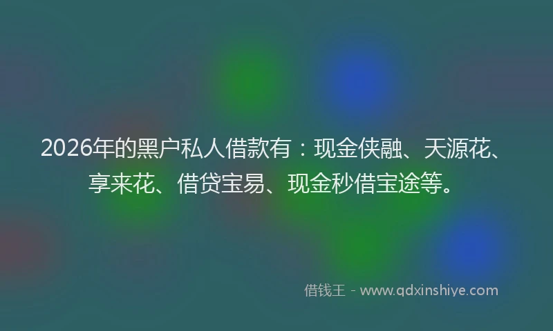 2026年的黑户私人借款有：现金侠融、天源花、享来花、借贷宝易、现金秒借宝途等。
