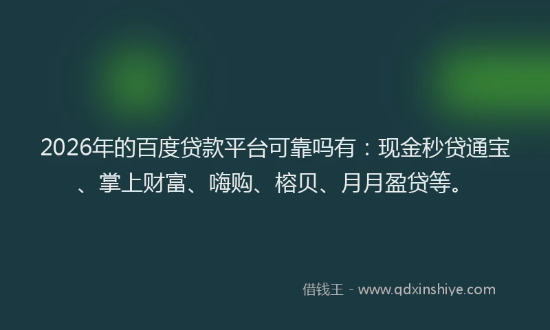 2026年的百度贷款平台可靠吗有:现金秒贷通宝、掌上财富、嗨购、榕贝、月月盈贷等。