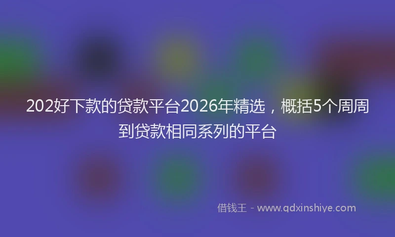 202好下款的贷款平台2026年精选，概括5个周周到贷款相同系列的平台