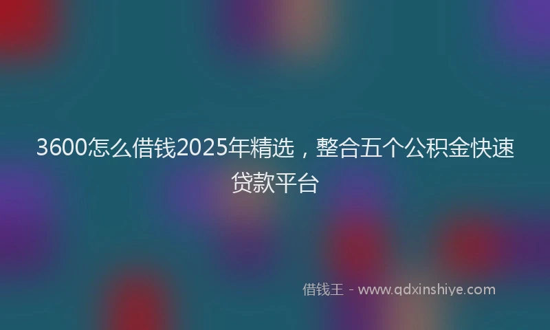 3600怎么借钱2025年精选，整合五个公积金快速贷款平台