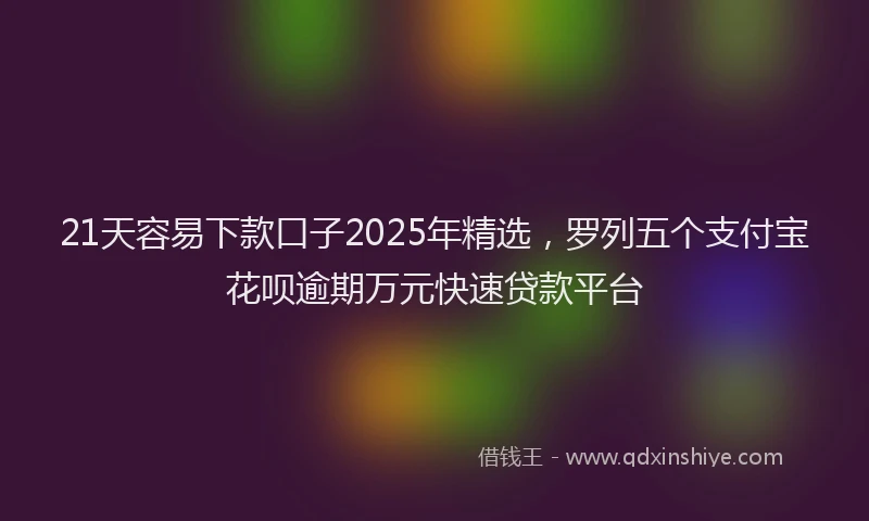 21天容易下款口子2025年精选，罗列五个支付宝花呗逾期万元快速贷款平台