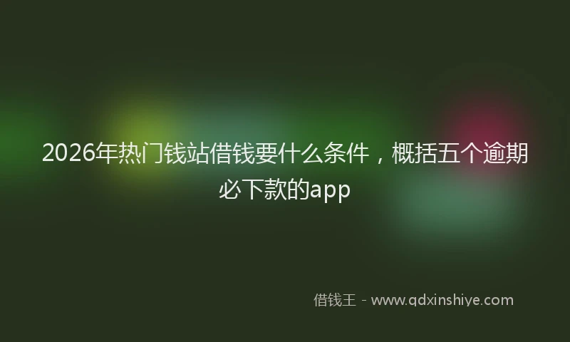 2026年热门钱站借钱要什么条件，概括五个逾期必下款的app