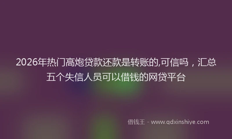 2026年热门高炮贷款还款是转账的,可信吗，汇总五个失信人员可以借钱的网贷平台