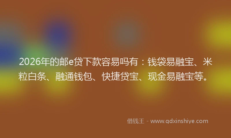 2026年的邮e贷下款容易吗有：钱袋易融宝、米粒白条、融通钱包、快捷贷宝、现金易融宝等。