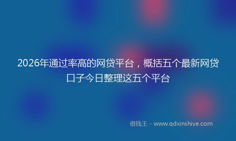 2026年通过率高的网贷平台，概括五个最新网贷口子今日整理这五个平台