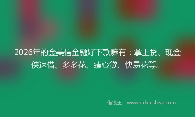 2026年的金美信金融好下款嘛有：掌上贷、现金侠速借、多多花、臻心贷、快易花等。