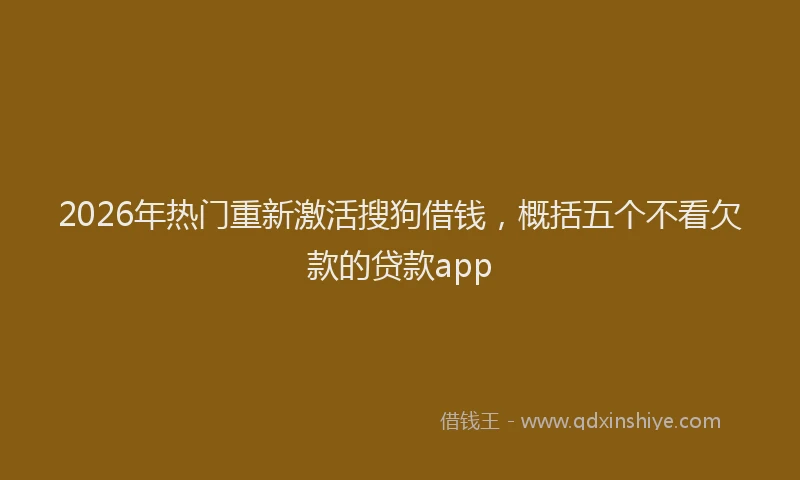 2026年热门重新激活搜狗借钱，概括五个不看欠款的贷款app
