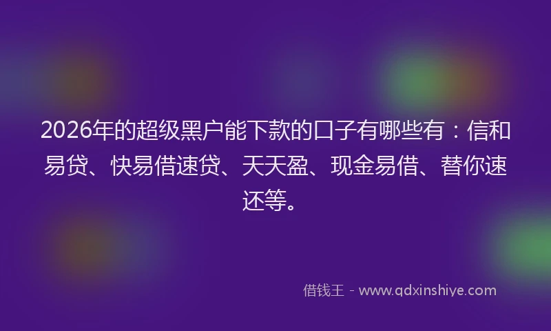 2026年的超级黑户能下款的口子有哪些有：信和易贷、快易借速贷、天天盈、现金易借、替你速还等。