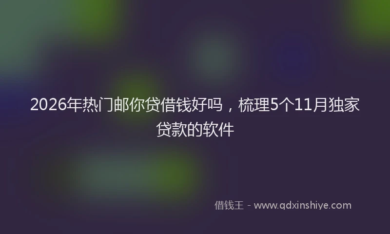 2026年热门邮你贷借钱好吗，梳理5个11月独家贷款的软件