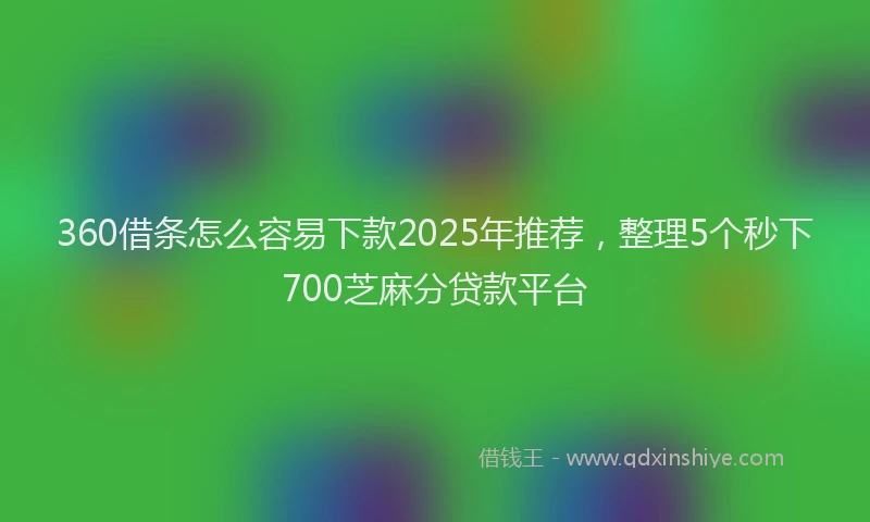 360借条怎么容易下款2025年推荐，整理5个秒下700芝麻分贷款平台