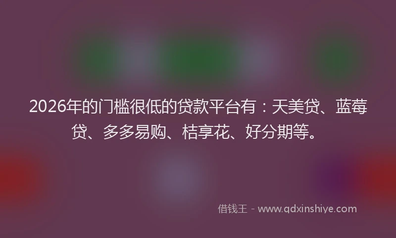 2026年的门槛很低的贷款平台有：天美贷、蓝莓贷、多多易购、桔享花、好分期等。