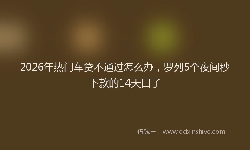 2026年热门车贷不通过怎么办，罗列5个夜间秒下款的14天口子