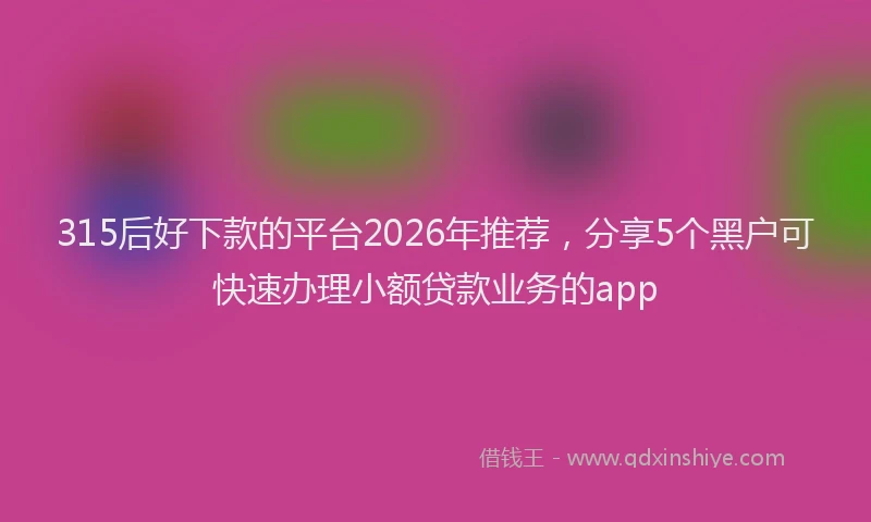 315后好下款的平台2026年推荐,分享5个黑户可快速办理小额贷款业务的app