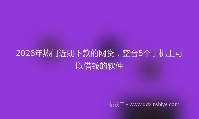 2026年热门近期下款的网贷，整合5个手机上可以借钱的软件