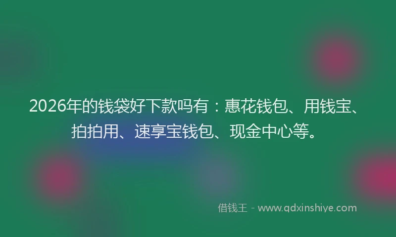 2026年的钱袋好下款吗有：惠花钱包、用钱宝、拍拍用、速享宝钱包、现金中心等。