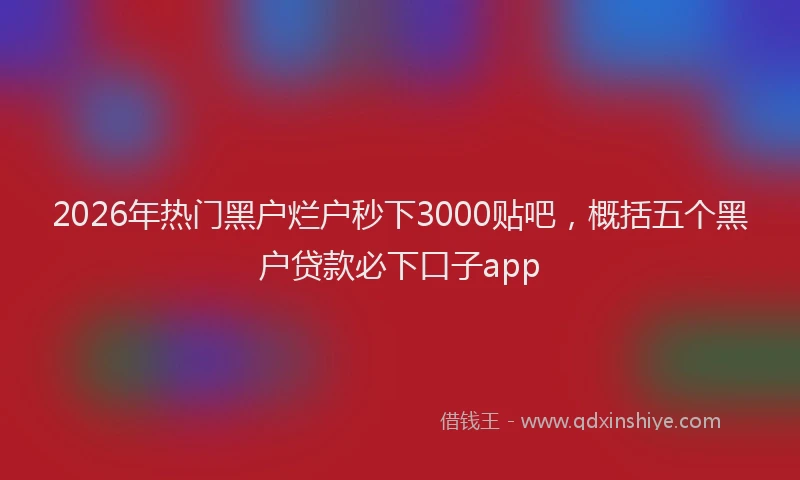 2026年热门黑户烂户秒下3000贴吧，概括五个黑户贷款必下口子app